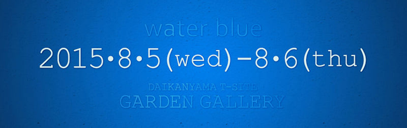 ８月５日・６日　代官山蔦屋書店T-SITE内 GARDEN GALLERYでWater Blueに出展